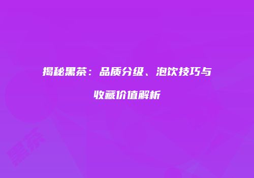 揭秘黑茶：品质分级、泡饮技巧与收藏价值解析