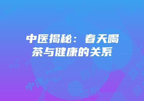 中医揭秘：春天喝茶与健康的关系