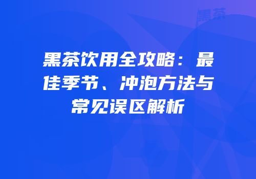 黑茶饮用全攻略：最佳季节、冲泡方法与常见误区解析