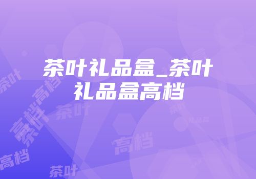 茶叶礼品盒_茶叶礼品盒高档