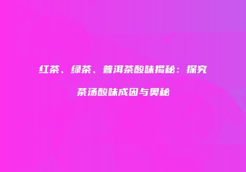 红茶、绿茶、普洱茶酸味揭秘：探究茶汤酸味成因与奥秘