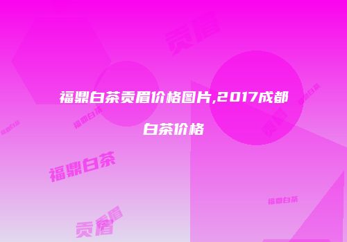 福鼎白茶贡眉价格图片,2017成都白茶价格