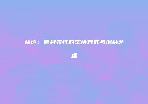 茶道：修身养性的生活方式与泡茶艺术
