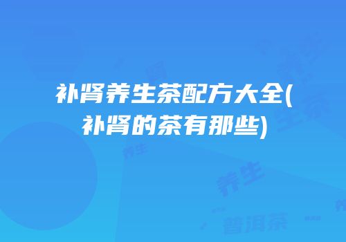 补肾养生茶配方大全(补肾的茶有那些)