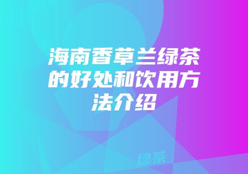 海南香草兰绿茶的好处和饮用方法介绍