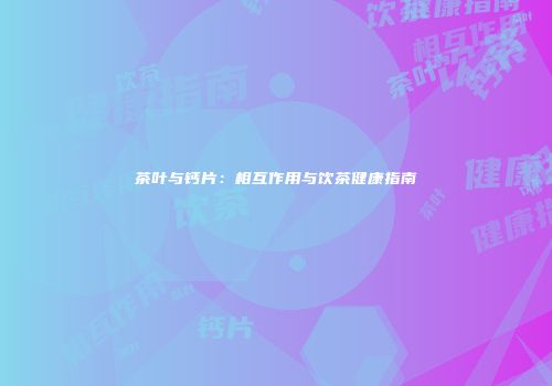 茶叶与钙片：相互作用与饮茶健康指南