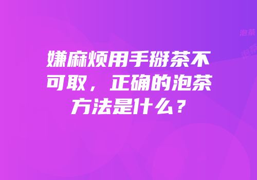 嫌麻烦用手掰茶不可取，正确的泡茶方法是什么？