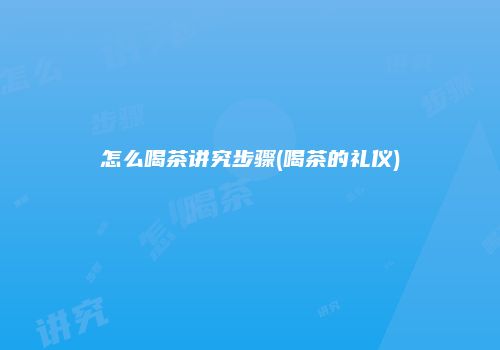 怎么喝茶讲究步骤(喝茶的礼仪)