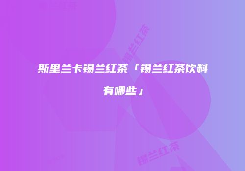 斯里兰卡锡兰红茶「锡兰红茶饮料有哪些」