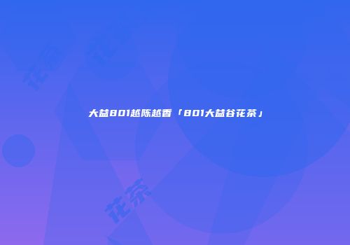 大益801越陈越香「801大益谷花茶」