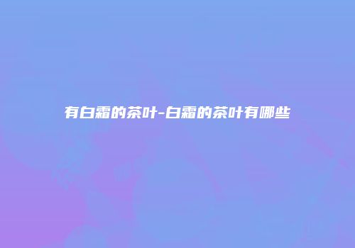 有白霜的茶叶-白霜的茶叶有哪些