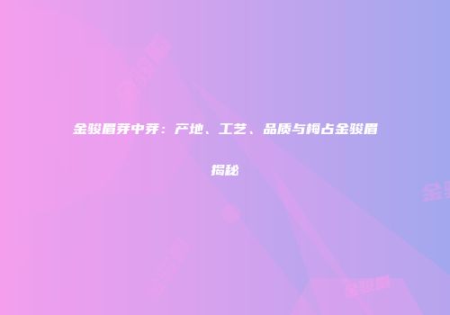 金骏眉芽中芽：产地、工艺、品质与梅占金骏眉揭秘