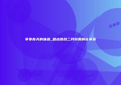享受春天的味道_盘点适合二月份喝的花草茶