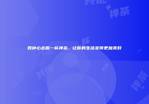 四种心态喝一杯禅茶，让你的生活变得更加美好