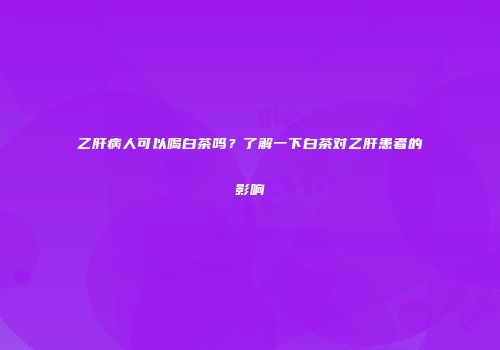 乙肝病人可以喝白茶吗？了解一下白茶对乙肝患者的影响