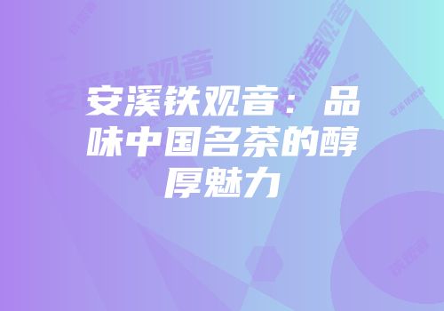 安溪铁观音：品味中国名茶的醇厚魅力