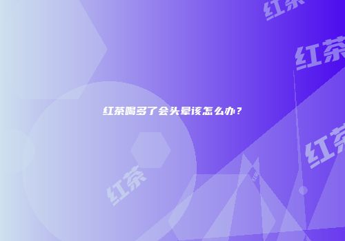 红茶喝多了会头晕该怎么办？