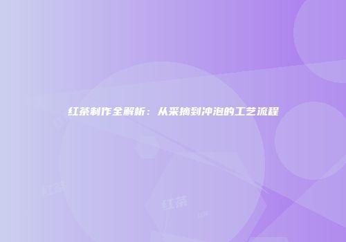 红茶制作全解析：从采摘到冲泡的工艺流程