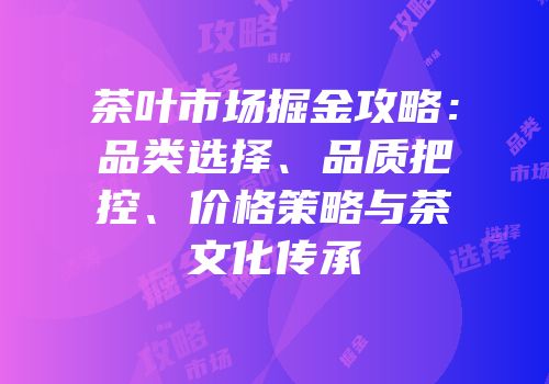 茶叶市场掘金攻略：品类选择、品质把控、价格策略与茶文化传承
