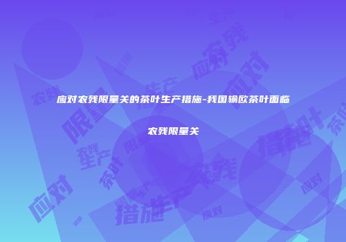 应对农残限量关的茶叶生产措施-我国输欧茶叶面临农残限量关