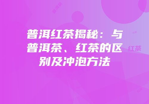 普洱红茶揭秘：与普洱茶、红茶的区别及冲泡方法