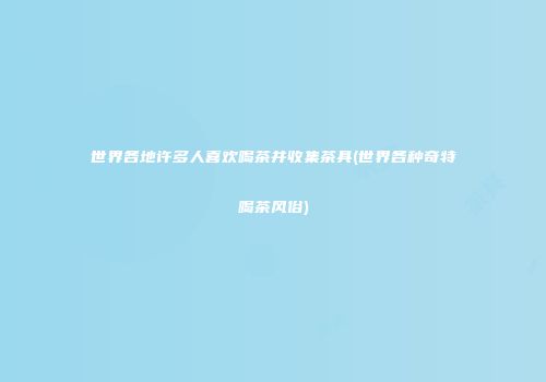 世界各地许多人喜欢喝茶并收集茶具(世界各种奇特喝茶风俗)