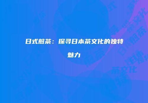 日式煎茶：探寻日本茶文化的独特魅力