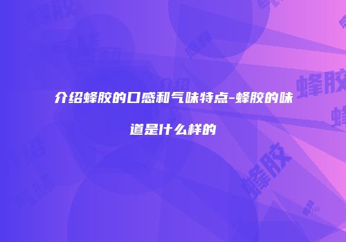 介绍蜂胶的口感和气味特点-蜂胶的味道是什么样的