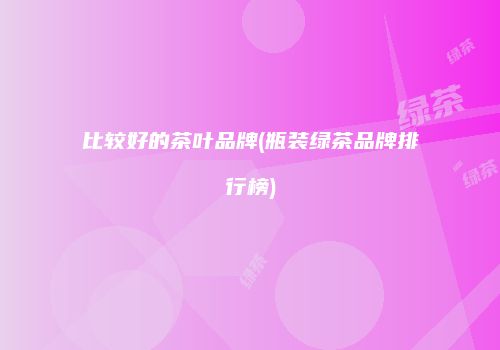 比较好的茶叶品牌(瓶装绿茶品牌排行榜)