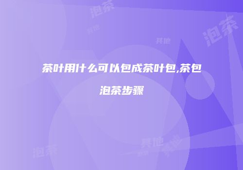 茶叶用什么可以包成茶叶包,茶包泡茶步骤