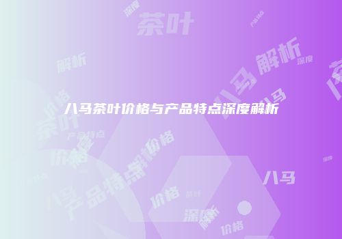 八马茶叶价格与产品特点深度解析