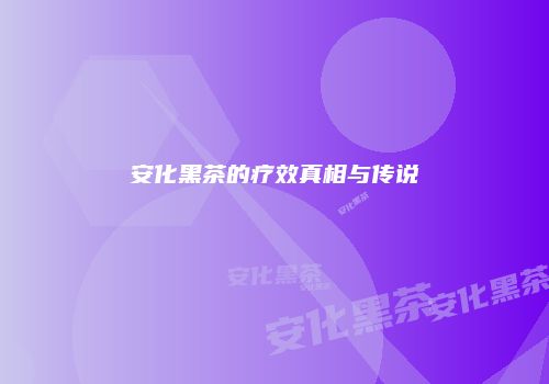 安化黑茶的疗效真相与传说