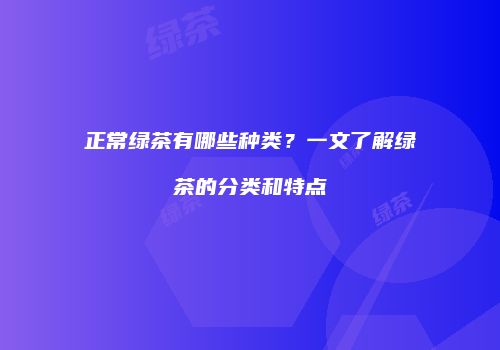 正常绿茶有哪些种类？一文了解绿茶的分类和特点