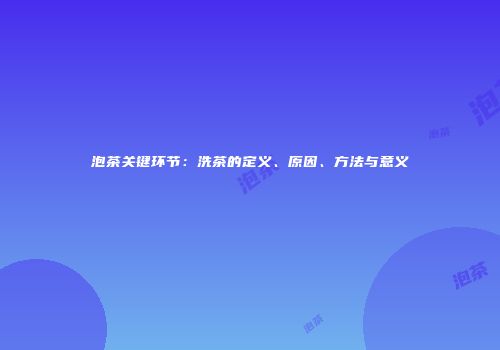 泡茶关键环节：洗茶的定义、原因、方法与意义