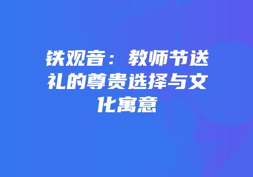 铁观音：教师节送礼的尊贵选择与文化寓意