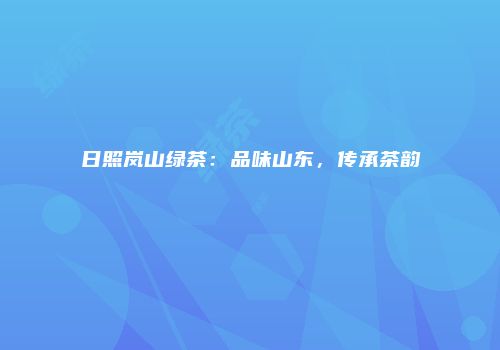 日照岚山绿茶：品味山东，传承茶韵