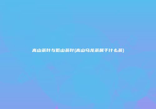 高山茶叶与低山茶叶(高山乌龙茶属于什么茶)