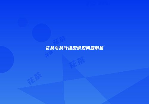 花茶与茶叶搭配常见问题解答