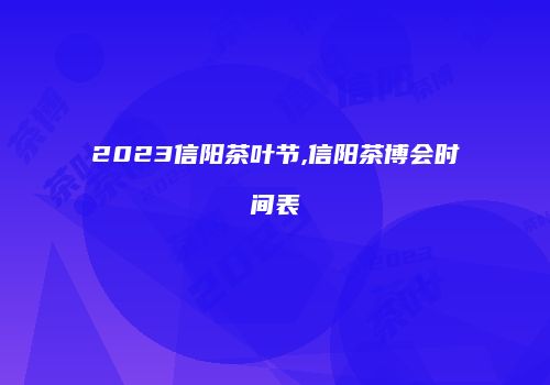 2023信阳茶叶节,信阳茶博会时间表
