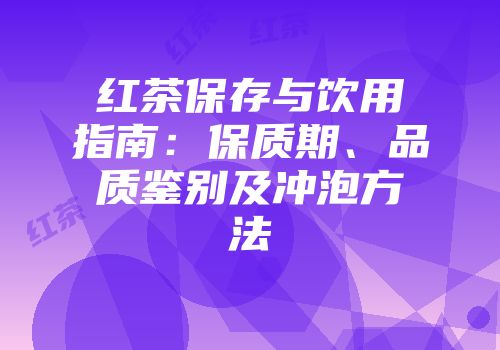 红茶保存与饮用指南：保质期、品质鉴别及冲泡方法