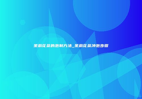 茉莉花茶的泡制方法_茉莉花茶冲泡步骤