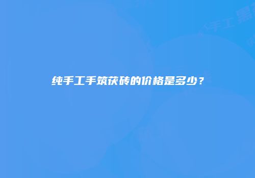 纯手工手筑茯砖的价格是多少？