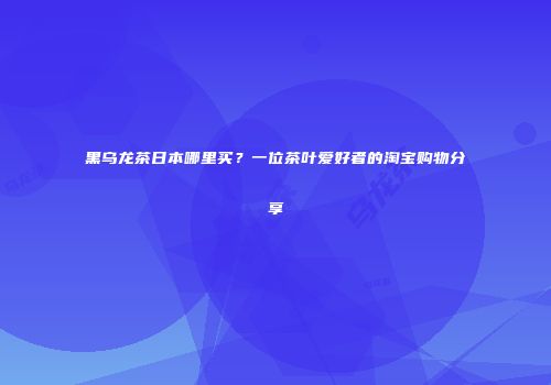 黑乌龙茶日本哪里买？一位茶叶爱好者的淘宝购物分享