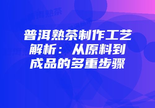 普洱熟茶制作工艺解析：从原料到成品的多重步骤