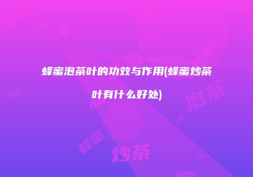 蜂蜜泡茶叶的功效与作用(蜂蜜炒茶叶有什么好处)