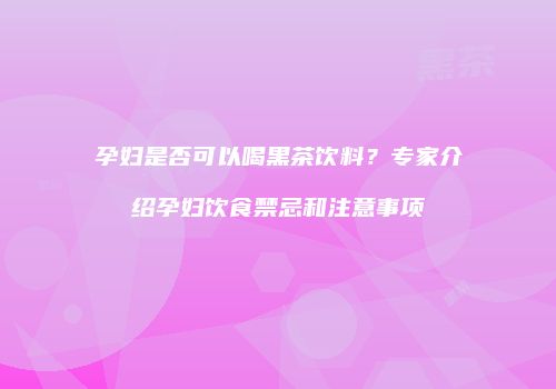 孕妇是否可以喝黑茶饮料？专家介绍孕妇饮食禁忌和注意事项
