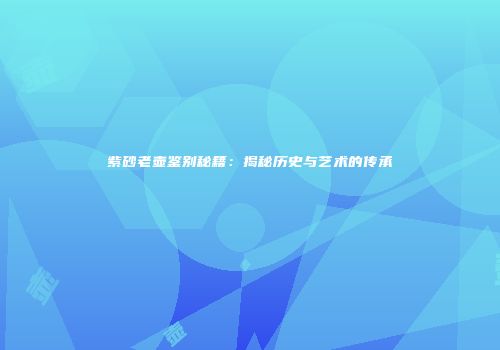 紫砂老壶鉴别秘籍：揭秘历史与艺术的传承