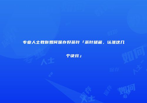 专业人士教你如何保存好茶叶「茶叶储藏，认准这几个诀窍」