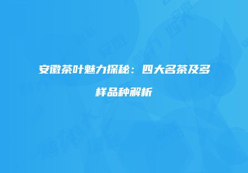 安徽茶叶魅力探秘：四大名茶及多样品种解析