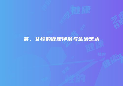 茶，女性的健康伴侣与生活艺术